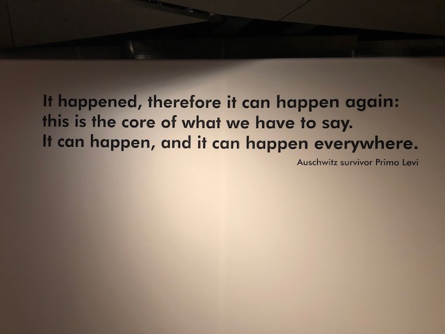 quote on museum wall: It happened, therefore it can happen again: this is the core of what we have to say. It can happen, and it can happen everywhere." Auschwitz survivor Primo Levi